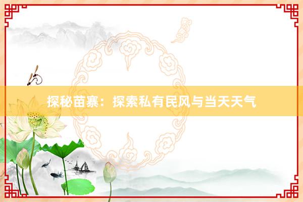 探秘苗寨：探索私有民风与当天天气