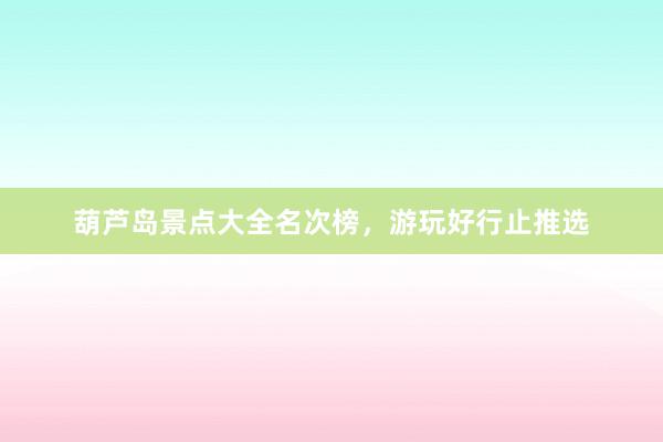 葫芦岛景点大全名次榜，游玩好行止推选