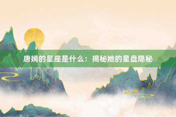 唐嫣的星座是什么：揭秘她的星盘隐秘