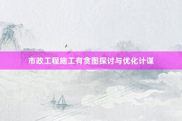 市政工程施工有贪图探讨与优化计谋