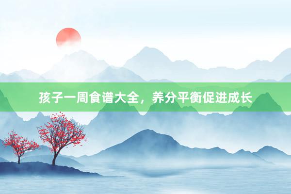 孩子一周食谱大全，养分平衡促进成长